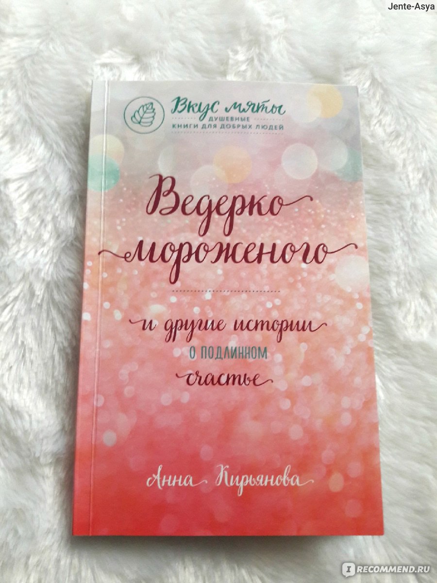 Ведерко мороженого и другие истории о подлинном счастье. Анна Кирьянова -  «? Книга, которая поменяет взгляд на жизнь и научит ценить то, что имеешь.  В ней найдете много жизненных историй и советы