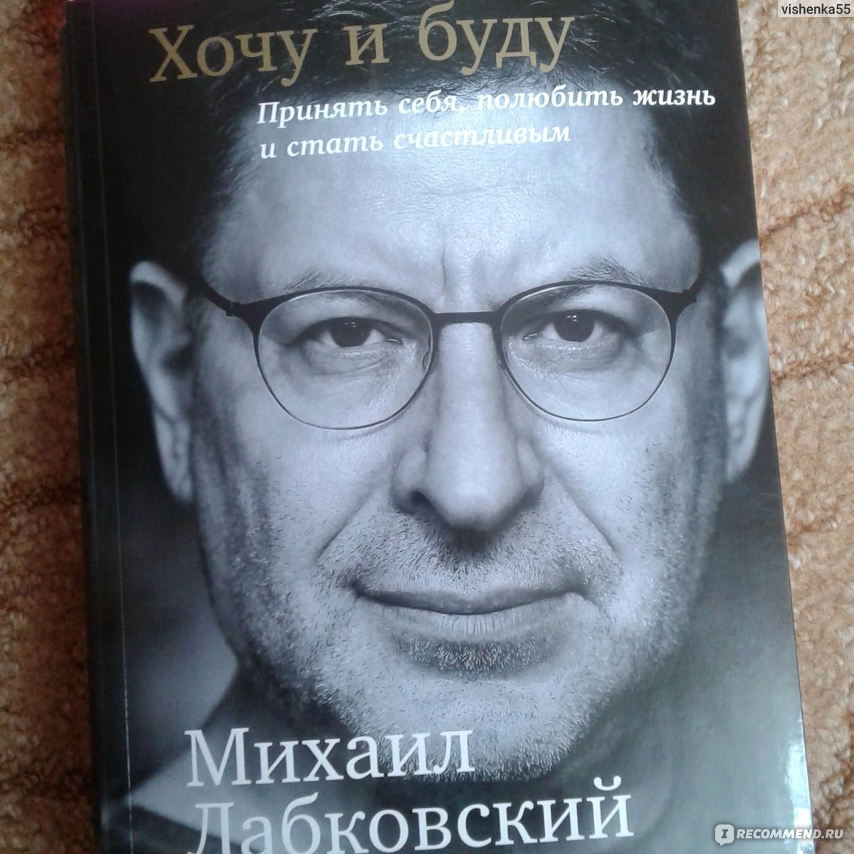 Хочу и буду. Принять себя, полюбить жизнь и стать счастливым. Михаил  Лабковский - «Всем, кто недоволен жизнью! Всем, кто не понимает почему у  него проблемы с деньгами, отношениями, детьми!» | отзывы